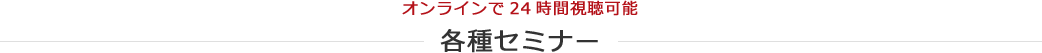 オンラインで24時間視聴可能 各種セミナー