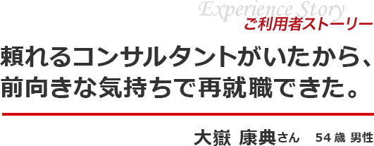 体験ストーリー　頼れるコンサルタントがいたから、前向きな気持ちで再就職できた。大嶽 康典さん　56歳 男性